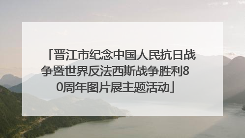 晋江市纪念中国人民抗日战争暨世界反法西斯战争胜利80周年图片展主题活动